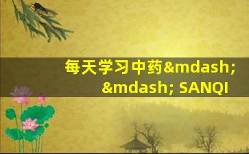 每天学习中药—— SANQI